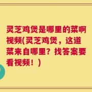 灵芝鸡煲是哪里的菜啊视频(灵芝鸡煲，这道菜来自哪里？找答案要看视频！)