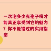 一次泡多少克孢子粉才能真正享受到它的魅力？你不能错过的实用指南