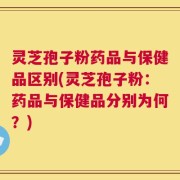 灵芝孢子粉药品与保健品区别(灵芝孢子粉：药品与保健品分别为何？)