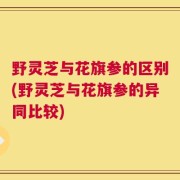 野灵芝与花旗参的区别(野灵芝与花旗参的异同比较)