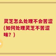 灵芝怎么处理不会苦涩(如何处理灵芝不苦涩味？)