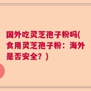 国外吃灵芝孢子粉吗(食用灵芝孢子粉：海外是否安全？)