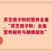 灵芝孢子粉的营养含量_“灵芝孢子粉：全面营养解析与健康益处”