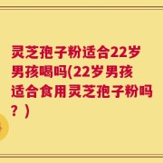 灵芝孢子粉适合22岁男孩喝吗(22岁男孩适合食用灵芝孢子粉吗？)