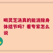 喝灵芝汤真的能消除身体结节吗？看专家怎么说