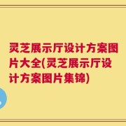 灵芝展示厅设计方案图片大全(灵芝展示厅设计方案图片集锦)
