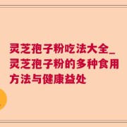 灵芝孢子粉吃法大全_灵芝孢子粉的多种食用方法与健康益处
