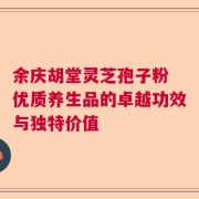 余庆胡堂灵芝孢子粉 优质养生品的卓越功效与独特价值