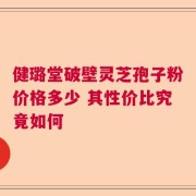 健璐堂破壁灵芝孢子粉价格多少 其性价比究竟如何
