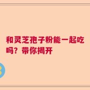 和灵芝孢子粉能一起吃吗？带你揭开