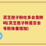 灵芝孢子粉吃多会发胖吗(灵芝孢子粉是否会导致体重增加)