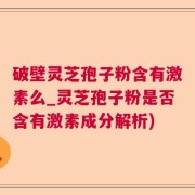 破壁灵芝孢子粉含有激素么_灵芝孢子粉是否含有激素成分解析)