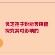 灵芝孢子粉能否降糖 探究其对影响的