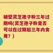 破壁灵芝孢子粉三年过期吗(灵芝孢子粉是否可以在过期后三年内食用？)