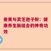 姜黄与灵芝孢子粉：健康养生新组合的神奇功效