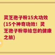 灵芝孢子粉15大功效(15个神奇功效！灵芝孢子粉带给您的健康之旅)