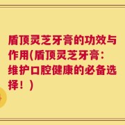盾顶灵芝牙膏的功效与作用(盾顶灵芝牙膏：维护口腔健康的必备选择！)