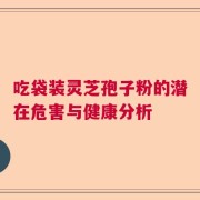 吃袋装灵芝孢子粉的潜在危害与健康分析