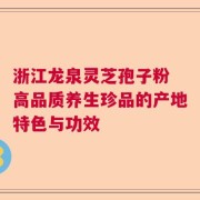 浙江龙泉灵芝孢子粉 高品质养生珍品的产地特色与功效