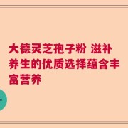 大德灵芝孢子粉 滋补养生的优质选择蕴含丰富营养