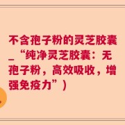 不含孢子粉的灵芝胶囊_“纯净灵芝胶囊：无孢子粉，高效吸收，增强免疫力”)