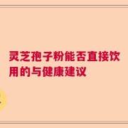 灵芝孢子粉能否直接饮用的与健康建议