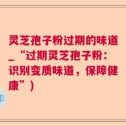 灵芝孢子粉过期的味道_“过期灵芝孢子粉：识别变质味道，保障健康”)