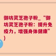 御坊灵芝孢子粉_“御坊灵芝孢子粉:提升免疫力,增强身体健康”)