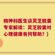 精神科医生谈灵芝胶囊专家解读：灵芝胶囊对心理健康有何帮助？)