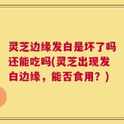 灵芝边缘发白是坏了吗还能吃吗(灵芝出现发白边缘，能否食用？)