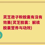 灵芝孢子粉胶囊有没有效果(灵芝胶囊：解读胶囊营养与功效)