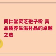 同仁堂灵芝孢子粉 高品质养生滋补品的卓越之选