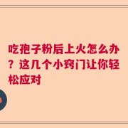 吃孢子粉后上火怎么办？这几个小窍门让你轻松应对