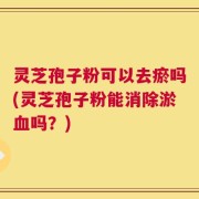 灵芝孢子粉可以去瘀吗(灵芝孢子粉能消除淤血吗？)