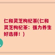仁和灵芝枸杞茶(仁和灵芝枸杞茶：强力养生好选择！)