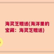 海灵芝赠送(海洋里的宝藏：海灵芝赠送)