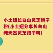 小土妞长白山灵芝孢子粉(小土妞分享长白山纯天然灵芝孢子粉)