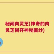 秘闻肉灵芝(神奇的肉灵芝揭开神秘面纱)