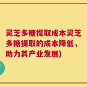 灵芝多糖提取成本灵芝多糖提取的成本降低，助力其产业发展)