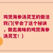鸡煲海参汤灵芝的做法窍门(学会了这个秘诀,做出美味的鸡煲海参汤灵芝!)