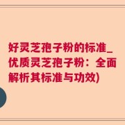 好灵芝孢子粉的标准_优质灵芝孢子粉：全面解析其标准与功效)