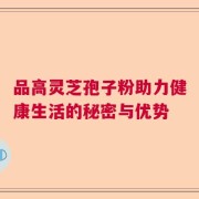 品高灵芝孢子粉助力健康生活的秘密与优势