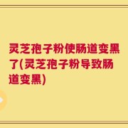 灵芝孢子粉使肠道变黑了(灵芝孢子粉导致肠道变黑)