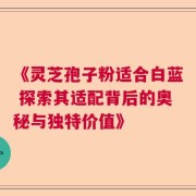 《灵芝孢子粉适合白蓝 探索其适配背后的奥秘与独特价值》
