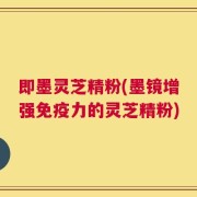 即墨灵芝精粉(墨镜增强免疫力的灵芝精粉)