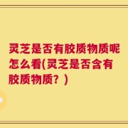 灵芝是否有胶质物质呢怎么看(灵芝是否含有胶质物质？)