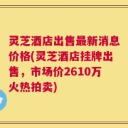 灵芝酒店出售最新消息价格(灵芝酒店挂牌出售，市场价2610万火热拍卖)