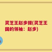 灵芝王赵步提(灵芝王国的领袖：赵步)