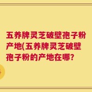 五养牌灵芝破壁孢子粉产地(五养牌灵芝破壁孢子粉的产地在哪？