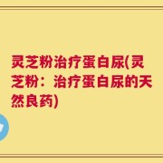 灵芝粉治疗蛋白尿(灵芝粉：治疗蛋白尿的天然良药)